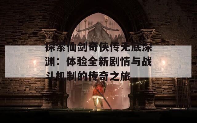 探索仙剑奇侠传无底深渊：体验全新剧情与战斗机制的传奇之旅