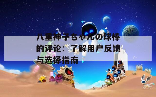 八重神子ちゃんの球棒的评论：了解用户反馈与选择指南