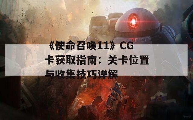 《使命召唤11》CG卡获取指南：关卡位置与收集技巧详解