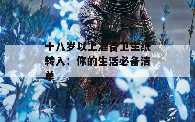 十八岁以上准备卫生纸转入：你的生活必备清单