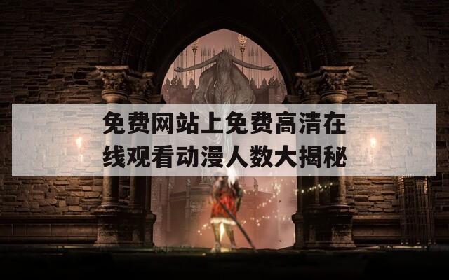 免费网站上免费高清在线观看动漫人数大揭秘