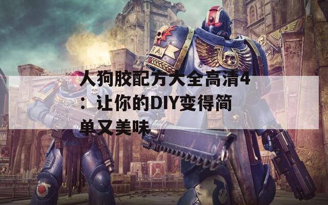 人狗胶配方大全高清4：让你的DIY变得简单又美味