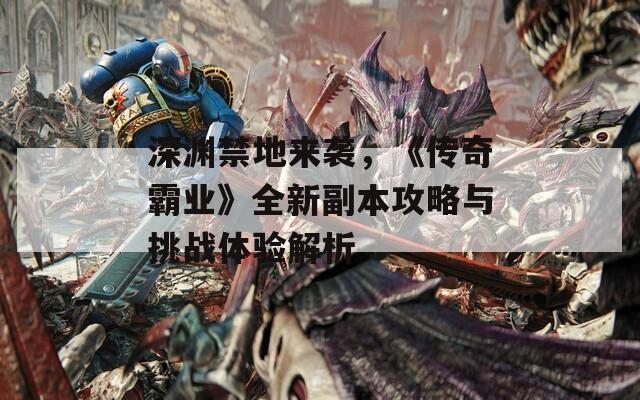 深渊禁地来袭，《传奇霸业》全新副本攻略与挑战体验解析