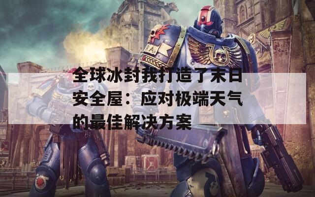 全球冰封我打造了末日安全屋：应对极端天气的最佳解决方案