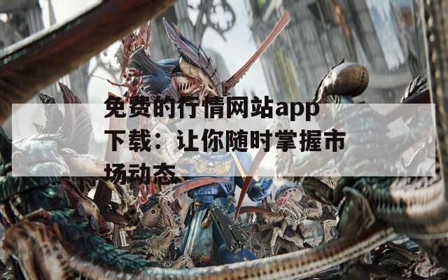 免费的行情网站app下载：让你随时掌握市场动态