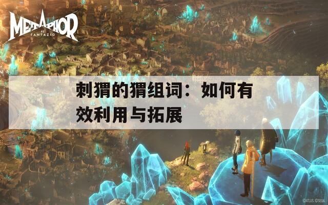 刺猬的猬组词：如何有效利用与拓展