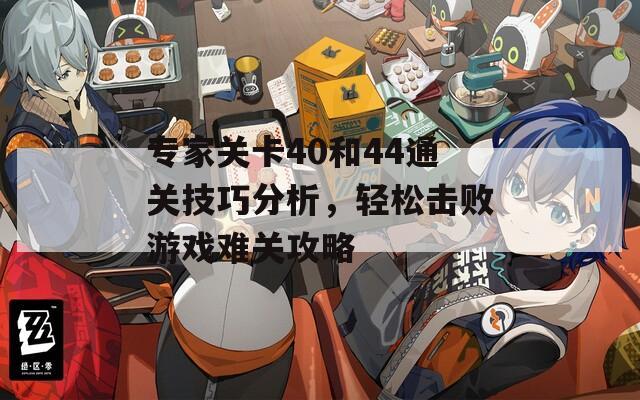 专家关卡40和44通关技巧分析，轻松击败游戏难关攻略