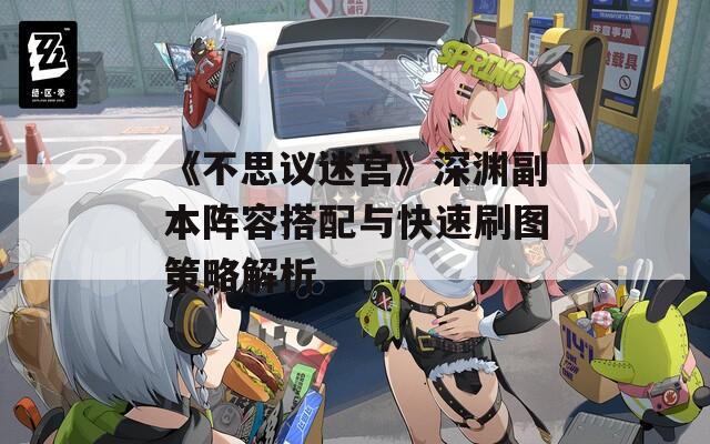 《不思议迷宫》深渊副本阵容搭配与快速刷图策略解析