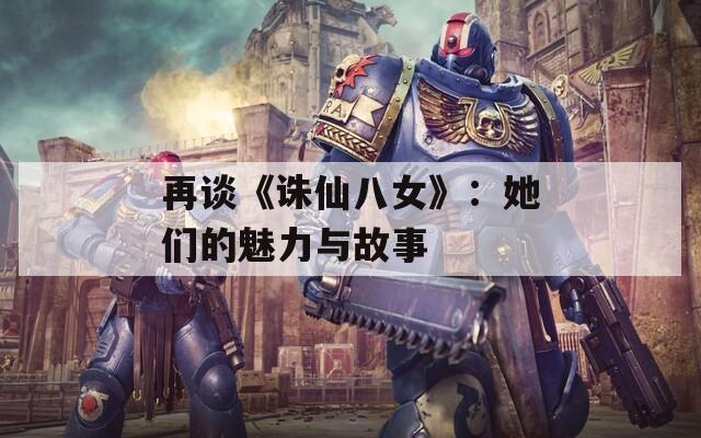 再谈《诛仙八女》：她们的魅力与故事