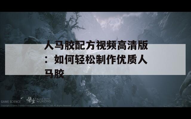 人马胶配方视频高清版：如何轻松制作优质人马胶