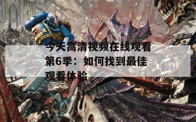 今天高清视频在线观看第6季：如何找到最佳观看体验