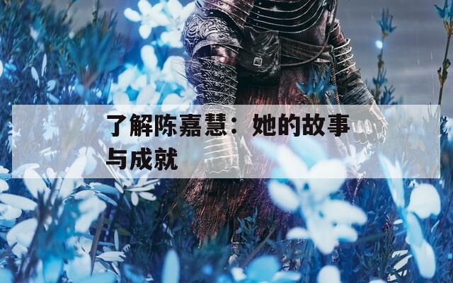 了解陈嘉慧：她的故事与成就