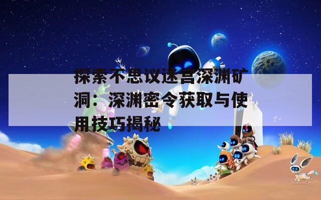 探索不思议迷宫深渊矿洞：深渊密令获取与使用技巧揭秘