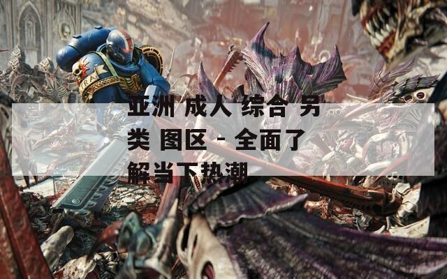 亚洲 成人 综合 另类 图区 - 全面了解当下热潮
