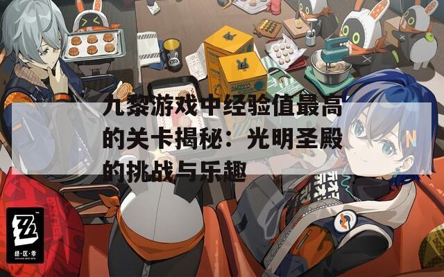 九黎游戏中经验值最高的关卡揭秘：光明圣殿的挑战与乐趣