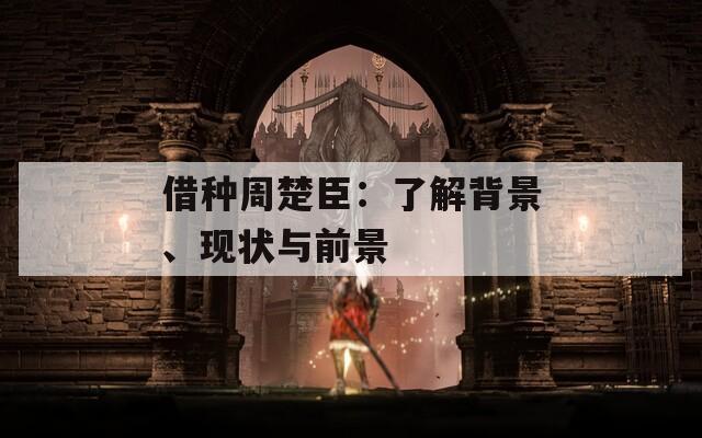 借种周楚臣：了解背景、现状与前景