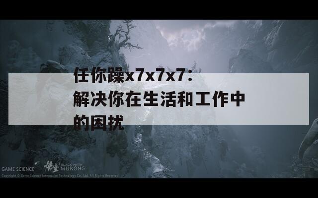 任你躁x7x7x7：解决你在生活和工作中的困扰
