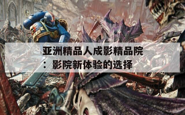 亚洲精品人成影精品院：影院新体验的选择