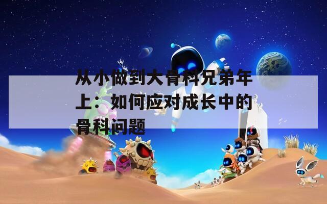 从小做到大骨科兄弟年上：如何应对成长中的骨科问题