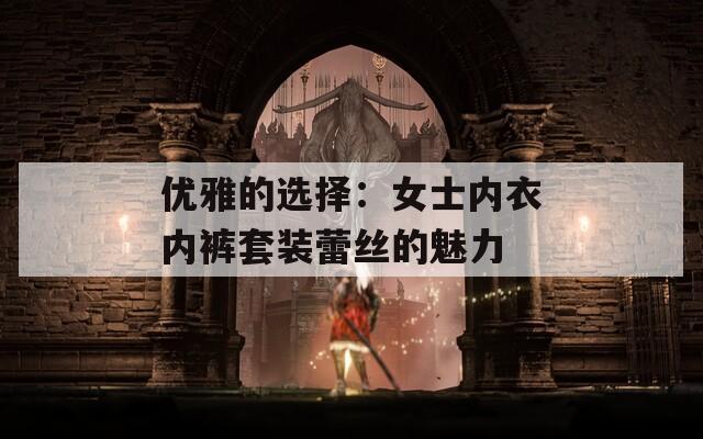 优雅的选择：女士内衣内裤套装蕾丝的魅力