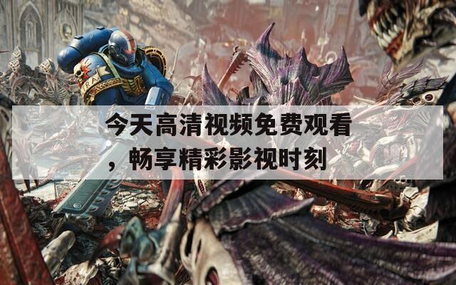 今天高清视频免费观看，畅享精彩影视时刻