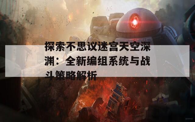 探索不思议迷宫天空深渊：全新编组系统与战斗策略解析