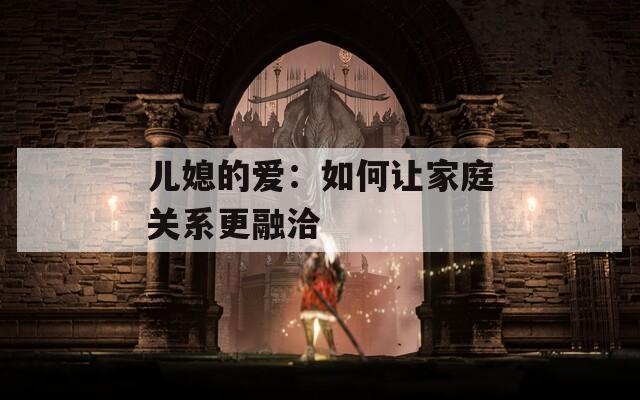 儿媳的爱：如何让家庭关系更融洽