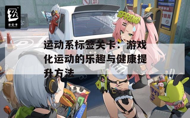 运动系标签关卡：游戏化运动的乐趣与健康提升方法