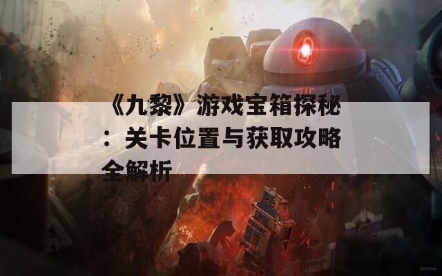 《九黎》游戏宝箱探秘：关卡位置与获取攻略全解析