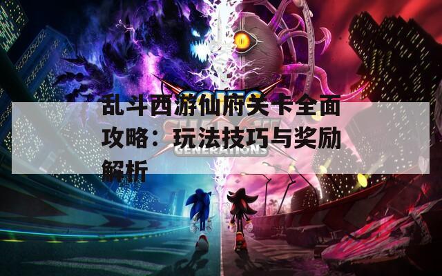 乱斗西游仙府关卡全面攻略：玩法技巧与奖励解析