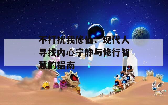 不打扰我修仙：现代人寻找内心宁静与修行智慧的指南