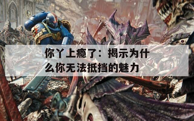 你丫上瘾了：揭示为什么你无法抵挡的魅力