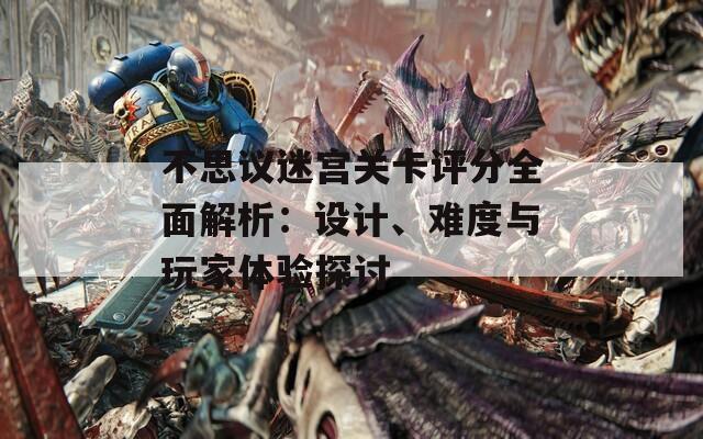 不思议迷宫关卡评分全面解析：设计、难度与玩家体验探讨