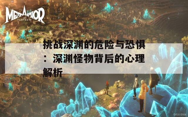 挑战深渊的危险与恐惧：深渊怪物背后的心理解析
