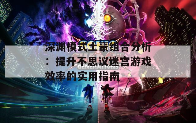 深渊模式土豪组合分析：提升不思议迷宫游戏效率的实用指南