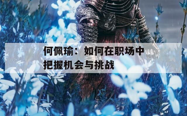 何佩瑜：如何在职场中把握机会与挑战