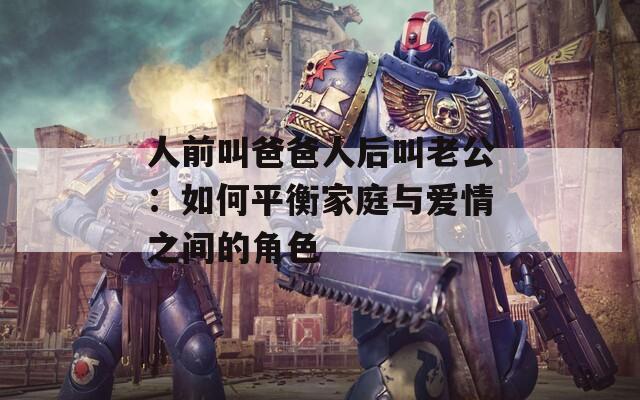 人前叫爸爸人后叫老公：如何平衡家庭与爱情之间的角色