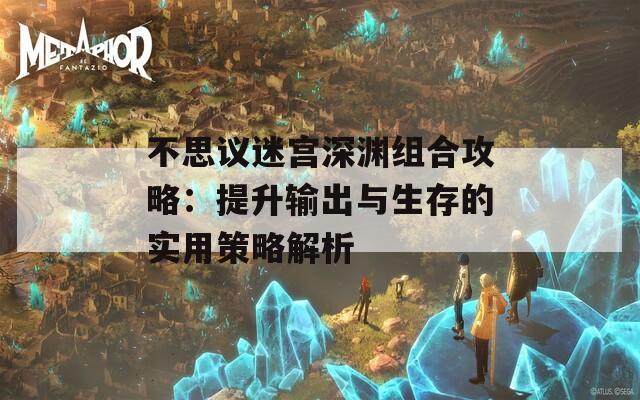 不思议迷宫深渊组合攻略：提升输出与生存的实用策略解析