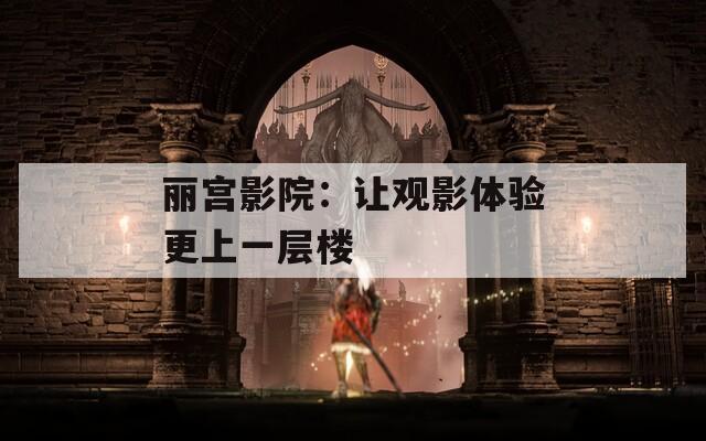 丽宫影院：让观影体验更上一层楼