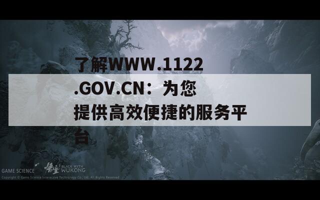 了解WWW.1122.GOV.CN：为您提供高效便捷的服务平台