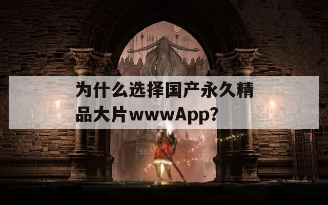 为什么选择国产永久精品大片wwwApp？