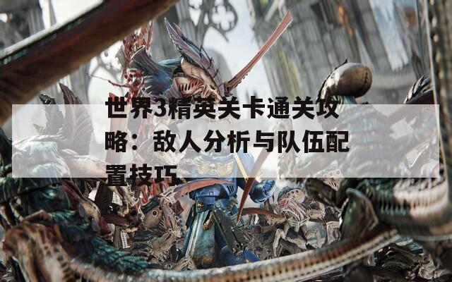 世界3精英关卡通关攻略：敌人分析与队伍配置技巧