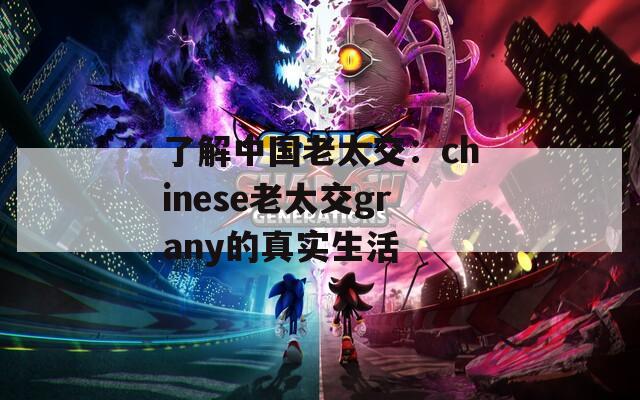 了解中国老太交：chinese老太交grany的真实生活