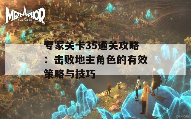 专家关卡35通关攻略：击败地主角色的有效策略与技巧