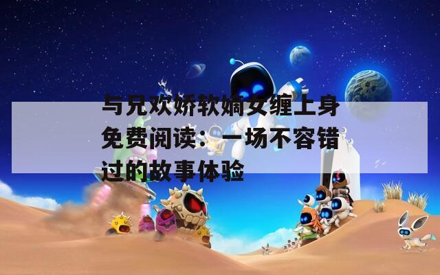 与兄欢娇软嫡女缠上身免费阅读：一场不容错过的故事体验