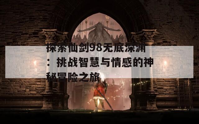 探索仙剑98无底深渊：挑战智慧与情感的神秘冒险之旅