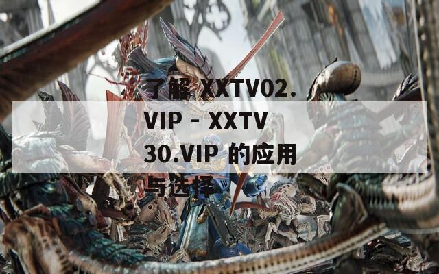 了解 XXTV02.VIP - XXTV30.VIP 的应用与选择