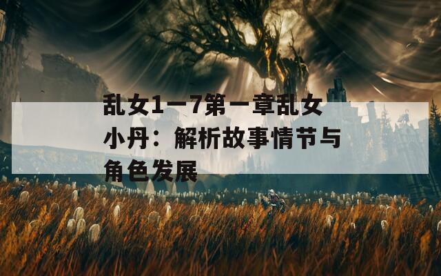 乱女1一7第一章乱女小丹：解析故事情节与角色发展