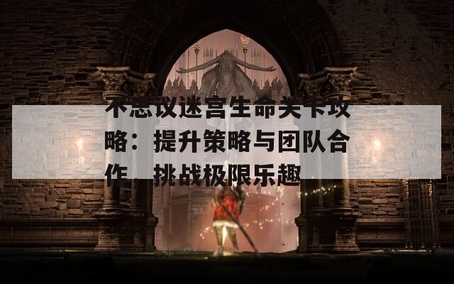 不思议迷宫生命关卡攻略：提升策略与团队合作，挑战极限乐趣