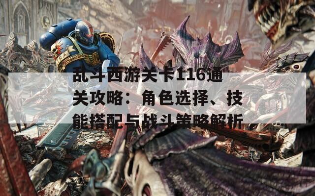 乱斗西游关卡116通关攻略：角色选择、技能搭配与战斗策略解析
